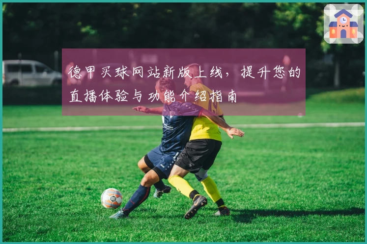 德甲买球网站新版上线，提升您的直播体验与功能介绍指南