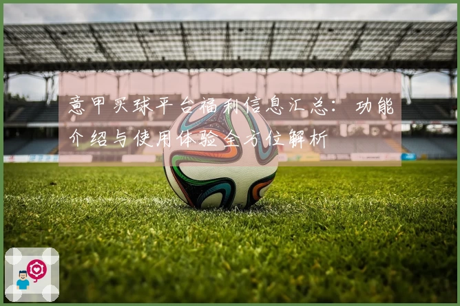 意甲买球平台福利信息汇总：功能介绍与使用体验全方位解析