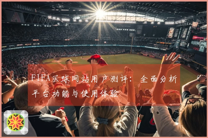 FIFA买球网站用户测评：全面分析平台功能与使用体验
