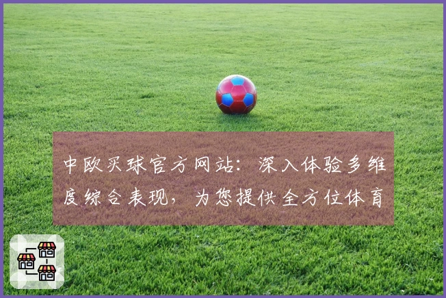 中欧买球官方网站:深入体验多维度综合表现,为您提供全方位体育精彩