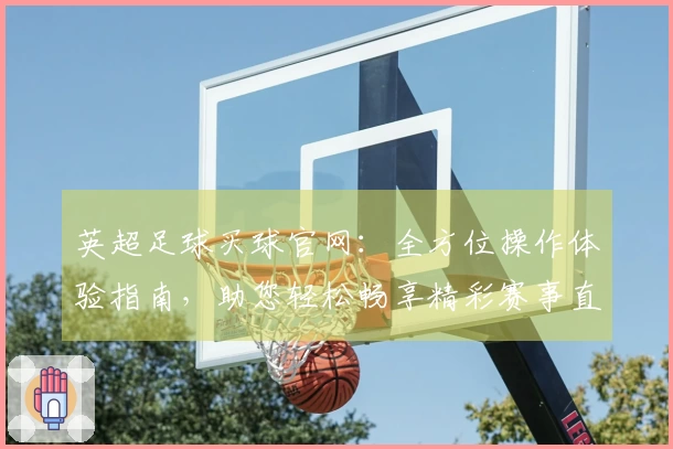 英超足球买球官网：全方位操作体验指南，助您轻松畅享精彩赛事直播
